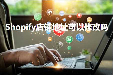 跨境电商知识:Shopify店铺地址可以修改吗+